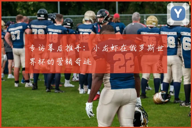 专访幕后推手：小龙虾在俄罗斯世界杯的营销奇迹