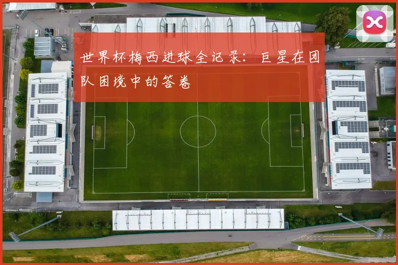 世界杯梅西进球全记录：巨星在团队困境中的答卷