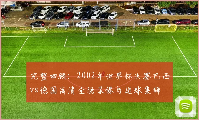 完整回顾：2002年世界杯决赛巴西vs德国高清全场录像与进球集锦