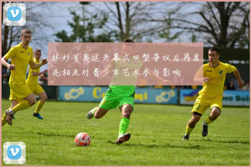 林妙可奥运开幕式口型争议后再度亮相及对青少年艺术参与影响