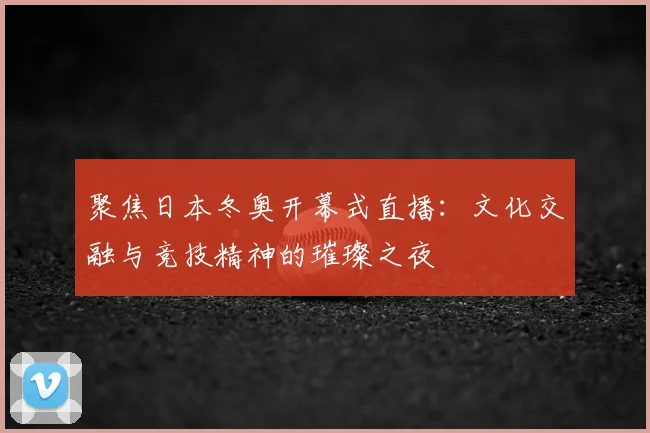 聚焦日本冬奥开幕式直播：文化交融与竞技精神的璀璨之夜