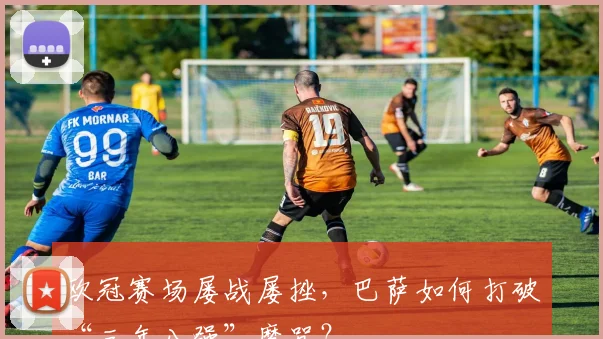 欧冠赛场屡战屡挫，巴萨如何打破“三年八强”魔咒？