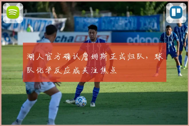 湖人官方确认詹姆斯正式归队，球队化学反应成关注焦点