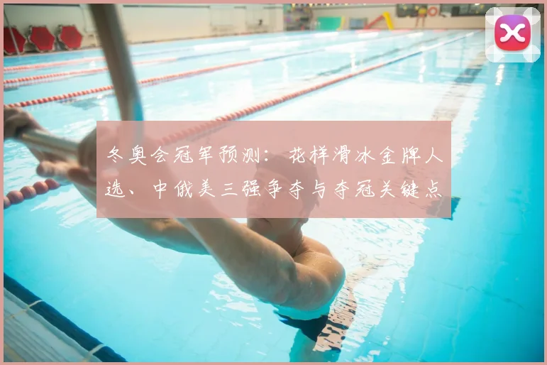 冬奥会冠军预测：花样滑冰金牌人选、中俄美三强争夺与夺冠关键点解析