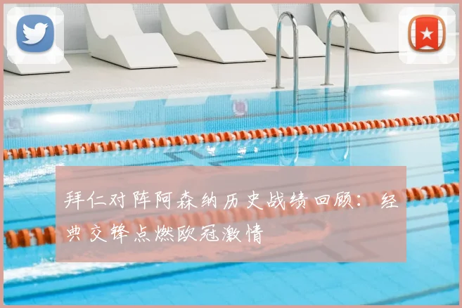 拜仁对阵阿森纳历史战绩回顾：经典交锋点燃欧冠激情