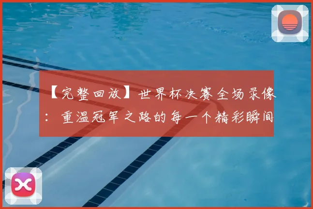 【完整回放】世界杯决赛全场录像：重温冠军之路的每一个精彩瞬间