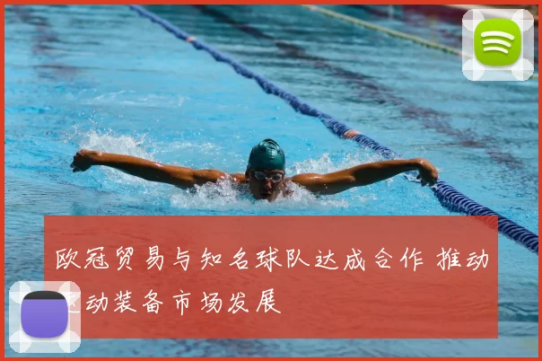 欧冠贸易与知名球队达成合作 推动运动装备市场发展