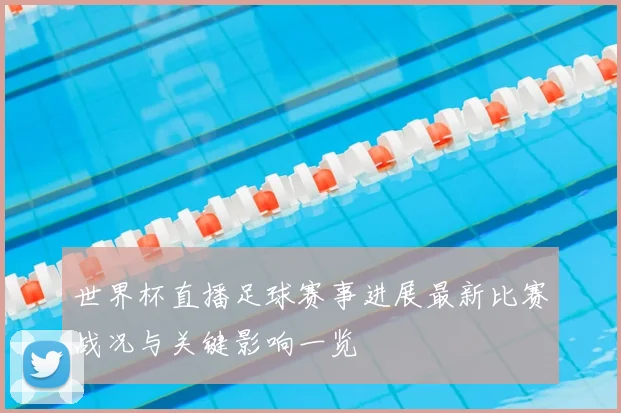 世界杯直播足球赛事进展最新比赛战况与关键影响一览