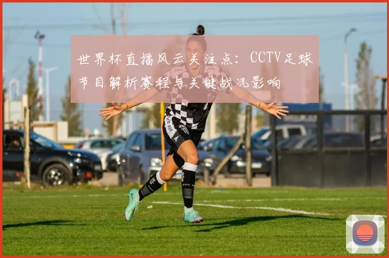 世界杯直播风云关注点：CCTV足球节目解析赛程与关键战况影响