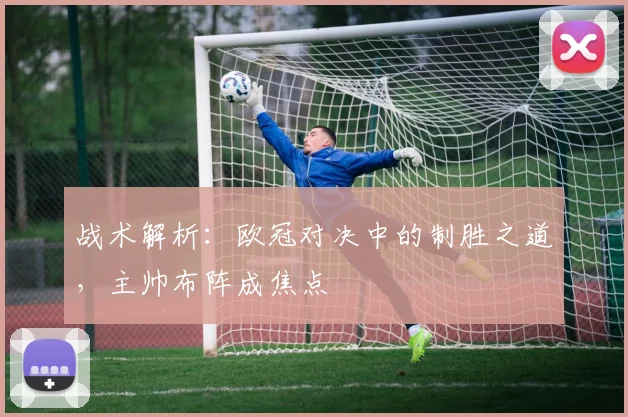战术解析：欧冠对决中的制胜之道，主帅布阵成焦点
