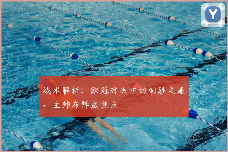 战术解析：欧冠对决中的制胜之道，主帅布阵成焦点