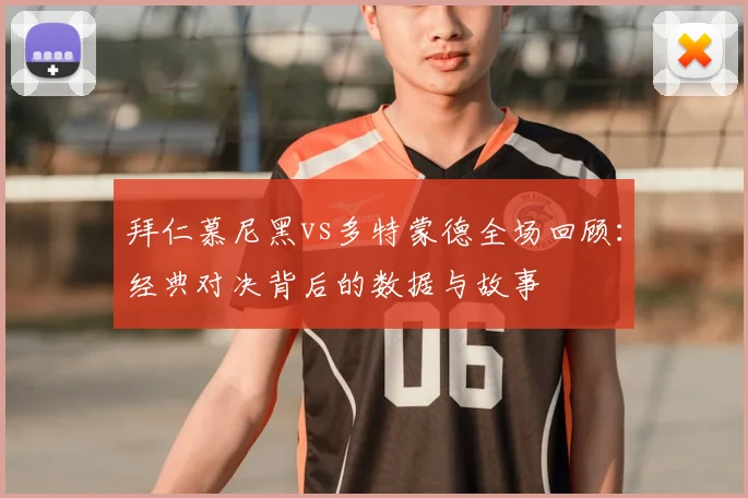 拜仁慕尼黑vs多特蒙德全场回顾：经典对决背后的数据与故事