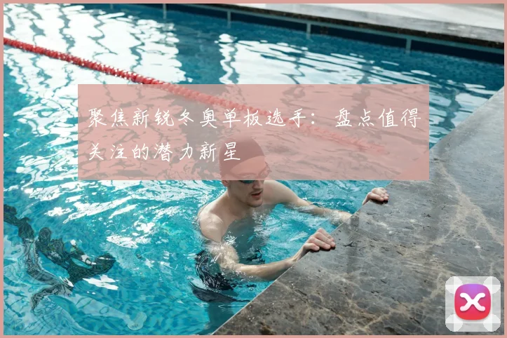 聚焦新锐冬奥单板选手：盘点值得关注的潜力新星