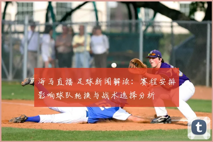 海马直播 足球新闻解读：赛程安排影响球队轮换与战术选择分析