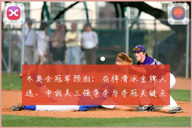 冬奥会冠军预测：花样滑冰金牌人选、中俄美三强争夺与夺冠关键点解析