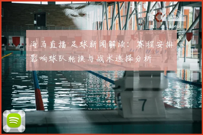 海马直播 足球新闻解读：赛程安排影响球队轮换与战术选择分析