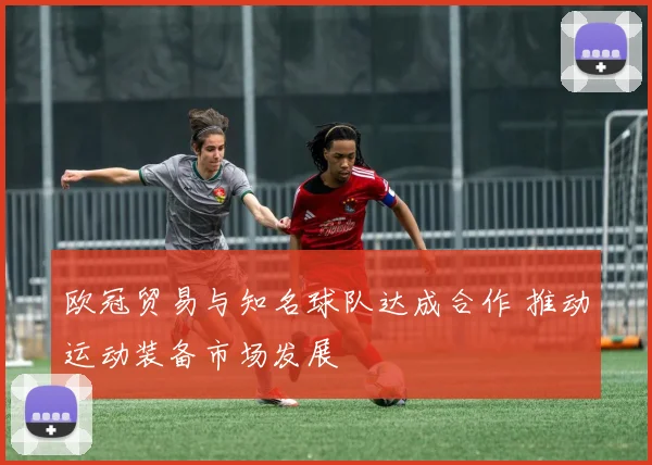欧冠贸易与知名球队达成合作 推动运动装备市场发展