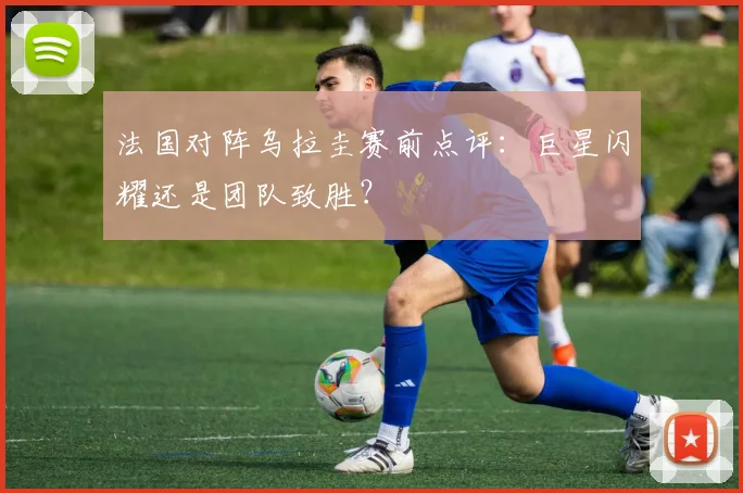 法国对阵乌拉圭赛前点评：巨星闪耀还是团队致胜？