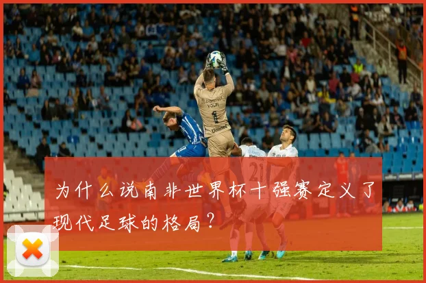 为什么说南非世界杯十强赛定义了现代足球的格局？