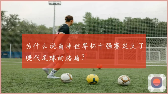 为什么说南非世界杯十强赛定义了现代足球的格局？