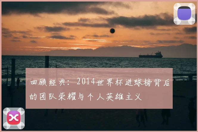 回顾经典：2014世界杯进球榜背后的团队荣耀与个人英雄主义