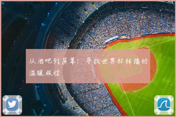 从酒吧到屏幕：寻找世界杯转播的温暖旅程