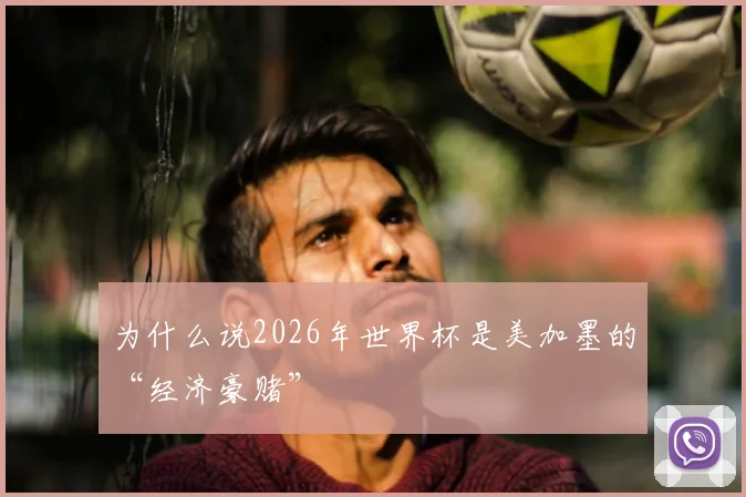 为什么说2026年世界杯是美加墨的“经济豪赌”