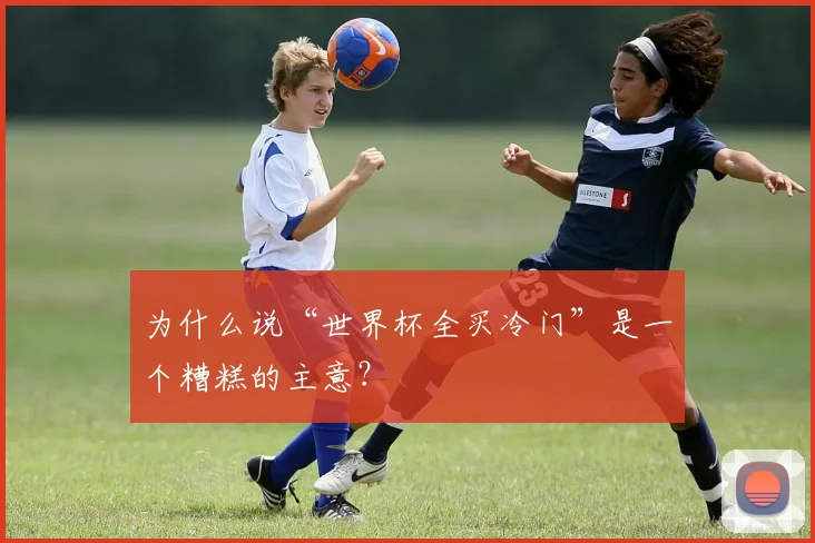 为什么说“世界杯全买冷门”是一个糟糕的主意？