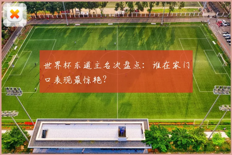 世界杯东道主名次盘点:谁在家门口表现最惊艳?