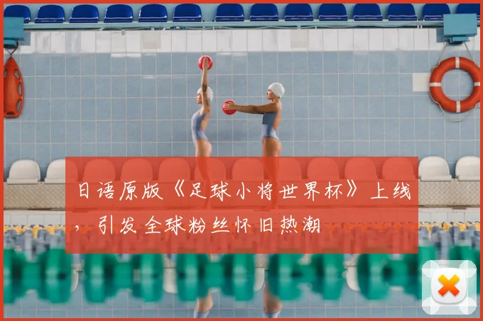 日语原版《足球小将世界杯》上线，引发全球粉丝怀旧热潮