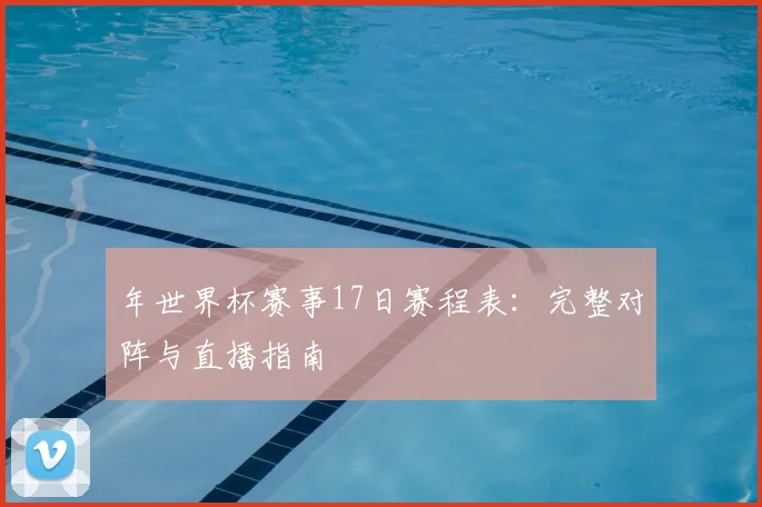 年世界杯赛事17日赛程表:完整对阵与直播指南