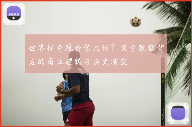 世界杯夺冠价值几何？奖金数额背后的商业逻辑与历史演变