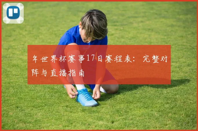 年世界杯赛事17日赛程表:完整对阵与直播指南