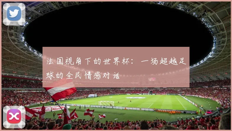 法国视角下的世界杯：一场超越足球的全民情感对话
