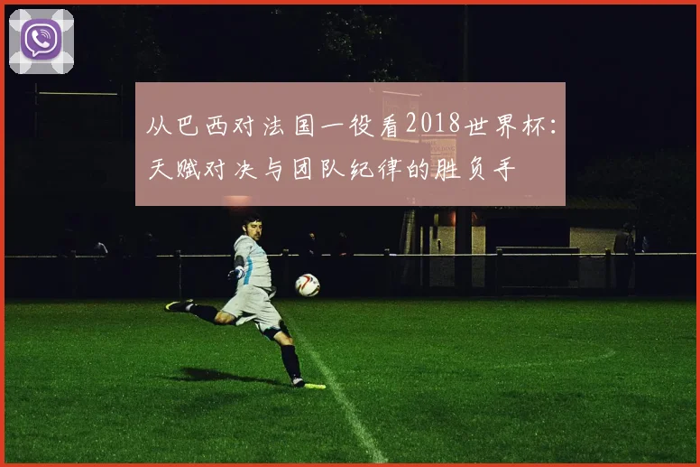 从巴西对法国一役看2018世界杯：天赋对决与团队纪律的胜负手