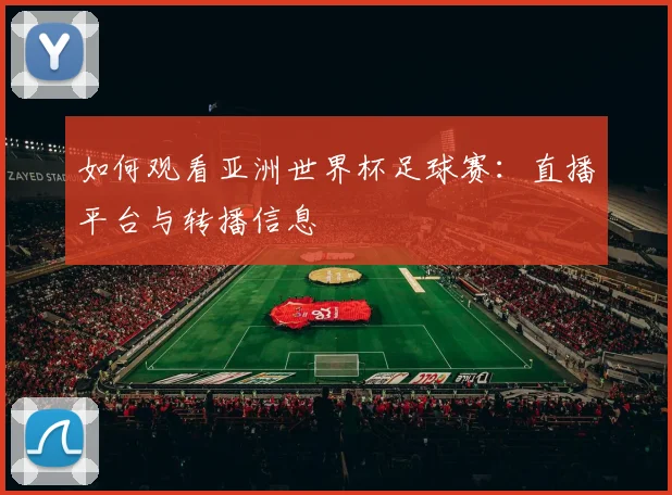 如何观看亚洲世界杯足球赛：直播平台与转播信息
