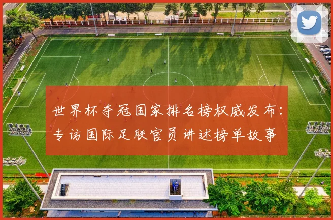 世界杯夺冠国家排名榜权威发布：专访国际足联官员讲述榜单故事