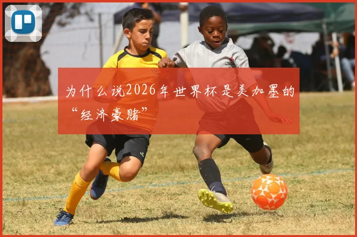 为什么说2026年世界杯是美加墨的“经济豪赌”