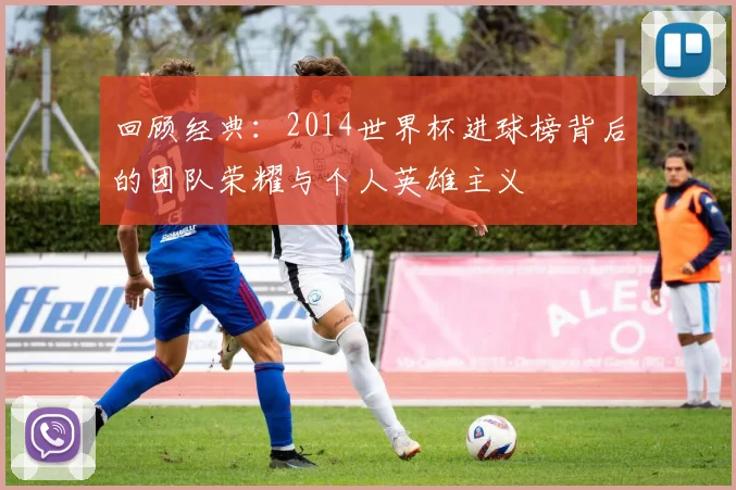 回顾经典：2014世界杯进球榜背后的团队荣耀与个人英雄主义