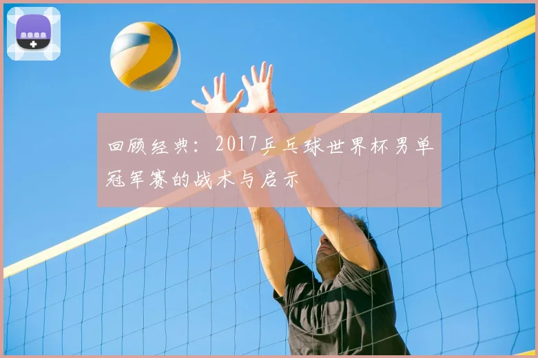 回顾经典：2017乒乓球世界杯男单冠军赛的战术与启示