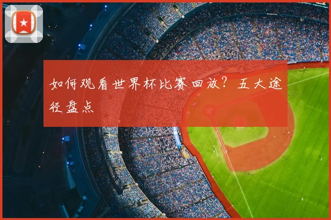 如何观看世界杯比赛回放？五大途径盘点