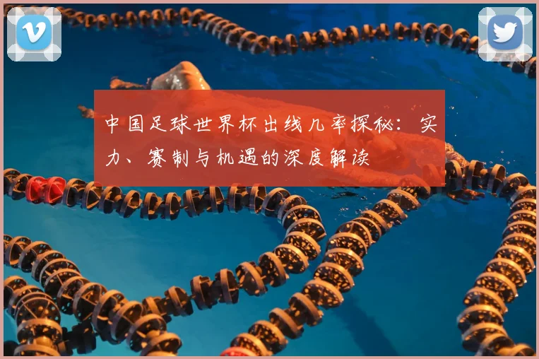 中国足球世界杯出线几率探秘：实力、赛制与机遇的深度解读