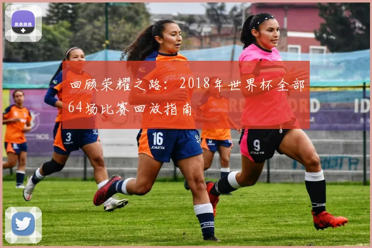 回顾荣耀之路：2018年世界杯全部64场比赛回放指南