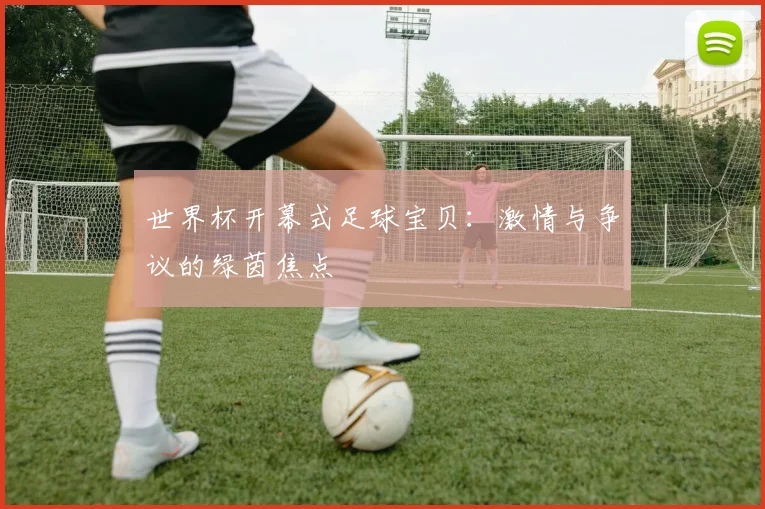 世界杯开幕式足球宝贝：激情与争议的绿茵焦点