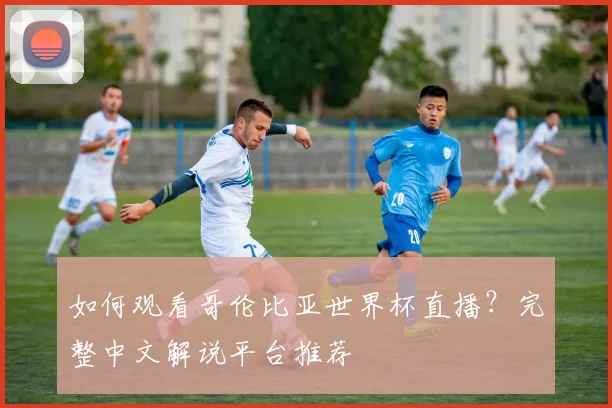 如何观看哥伦比亚世界杯直播？完整中文解说平台推荐