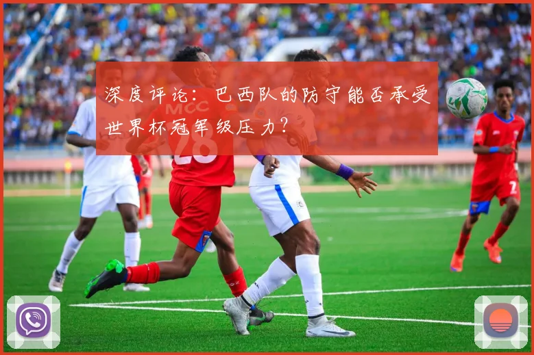 深度评论:巴西队的防守能否承受世界杯冠军级压力?