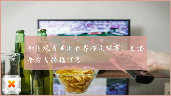 如何观看亚洲世界杯足球赛：直播平台与转播信息