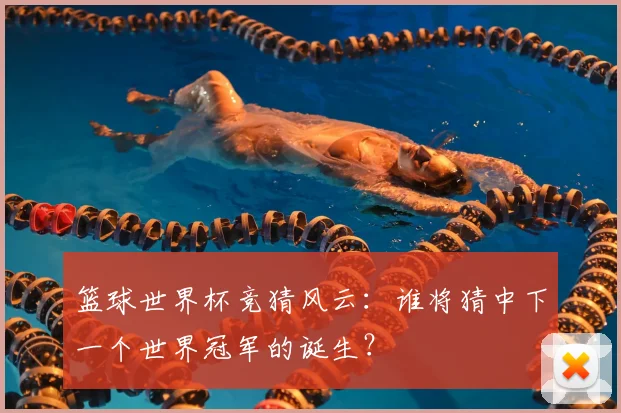 篮球世界杯竞猜风云:谁将猜中下一个世界冠军的诞生?