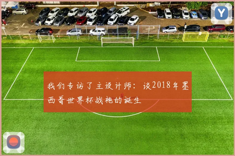 我们专访了主设计师:谈2018年墨西哥世界杯战袍的诞生